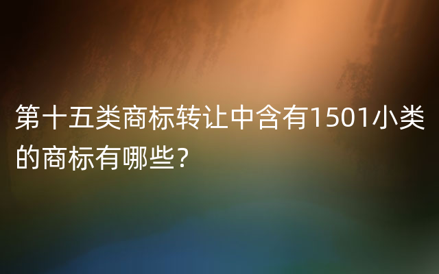 第十五类商标转让中含有1501小类的商标有哪些？