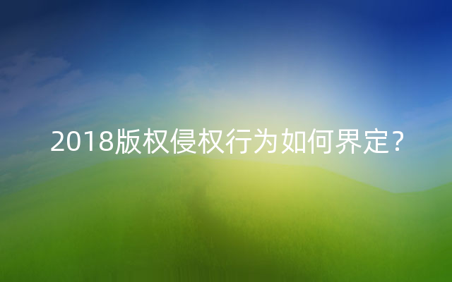 2018版权侵权行为如何界定？