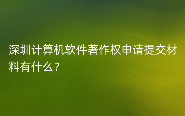 深圳计算机软件著作权申请提交材料有什么？