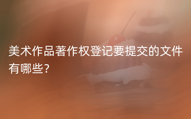 美术作品著作权登记要提交的文件有哪些？