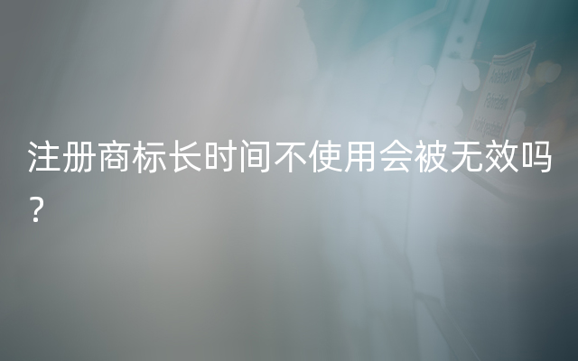 注册商标长时间不使用会被无效吗？