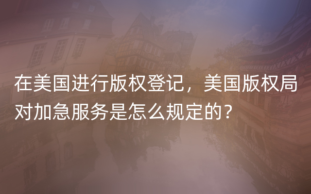 在美国进行版权登记，美国版权局对加急服务是怎么规定的？