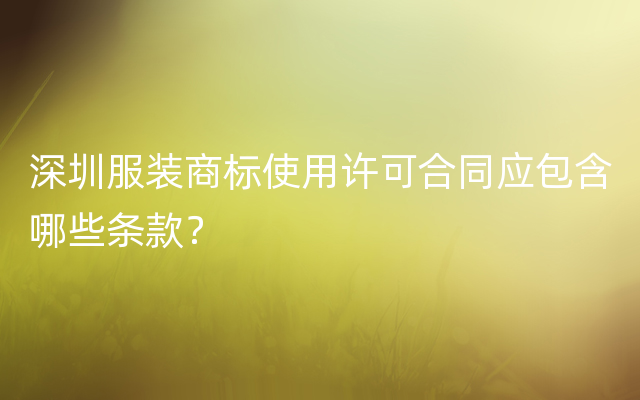 深圳服装商标使用许可合同应包含哪些条款？