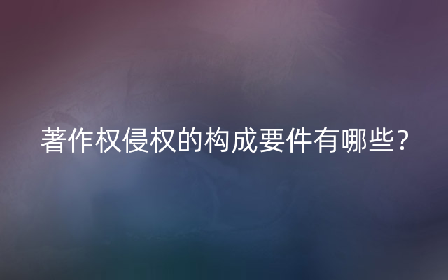 著作权侵权的构成要件有哪些？