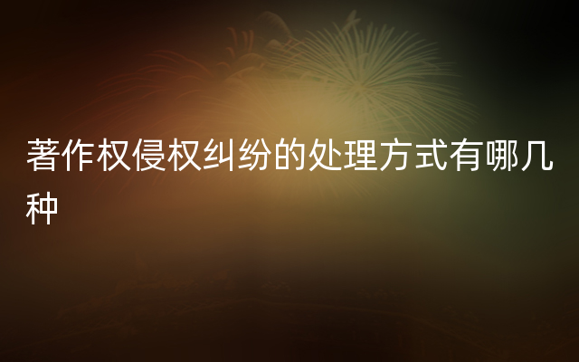 著作权侵权纠纷的处理方式有哪几种