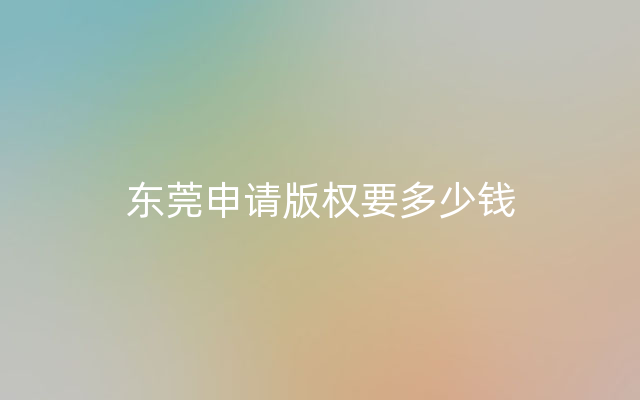 东莞申请版权要多少钱