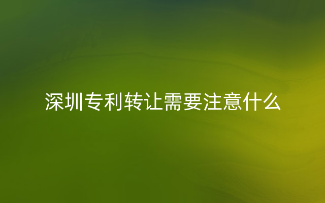 深圳专利转让需要注意什么