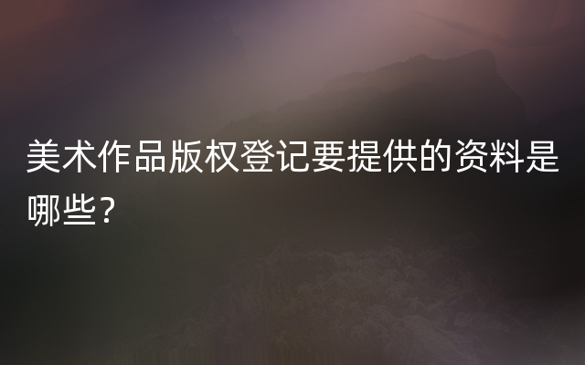 美术作品版权登记要提供的资料是哪些？