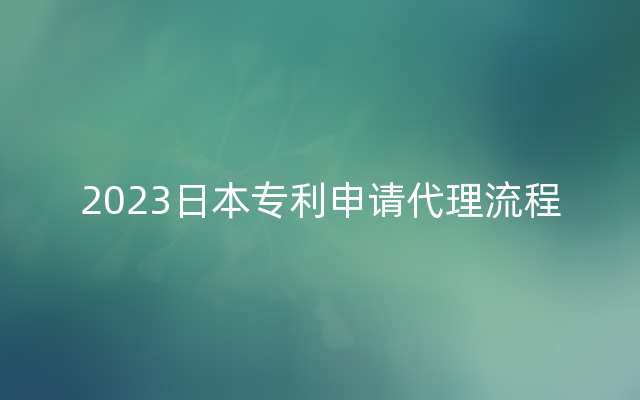 2023日本专利申请代理流程