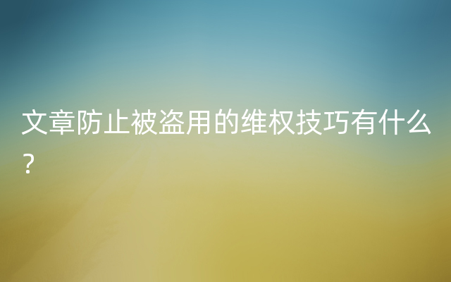 文章防止被盗用的维权技巧有什么？