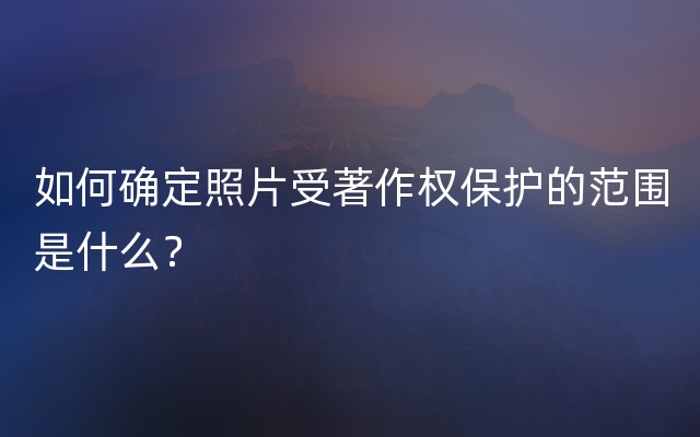 如何确定照片受著作权保护的范围是什么？