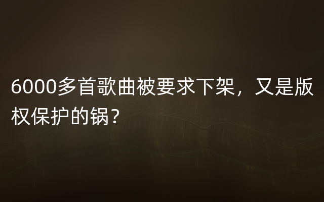 6000多首歌曲被要求下架，又是版权保护的锅？