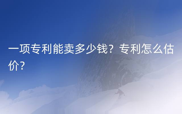 一项专利能卖多少钱？专利怎么估价？