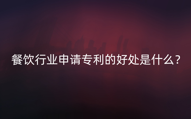 餐饮行业申请专利的好处是什么？