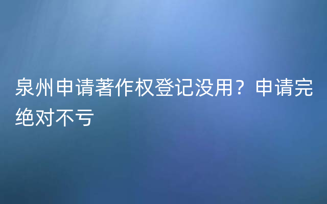 泉州申请著作权登记没用？申请完绝对不亏