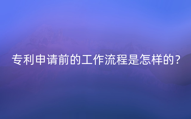 专利申请前的工作流程是怎样的？