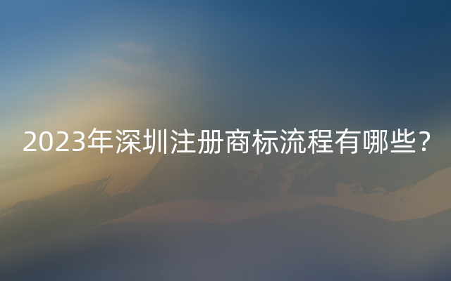 2023年深圳注册商标流程有哪些？