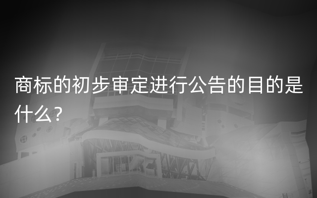 商标的初步审定进行公告的目的是什么？