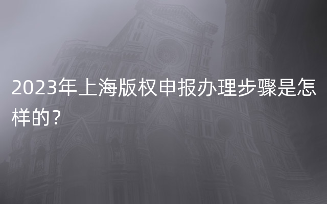 2023年上海版权申报办理步骤是怎样的？