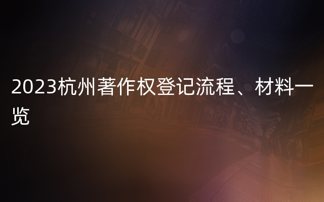 2023杭州著作权登记流程、材料一览