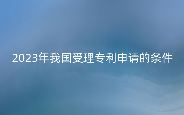 2023年我国受理专利申请的条件