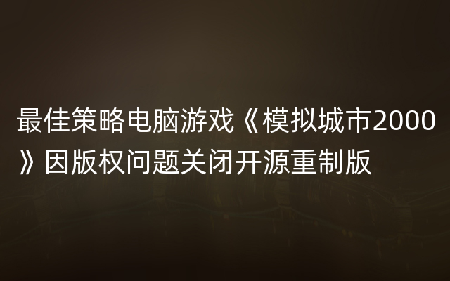 最佳策略电脑游戏《模拟城市2000》因版权问题关闭开源重制版