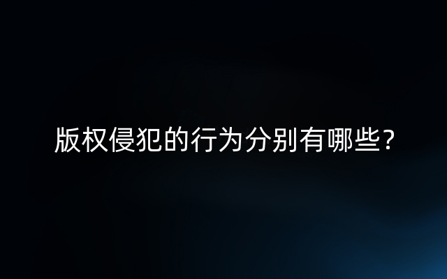 版权侵犯的行为分别有哪些？