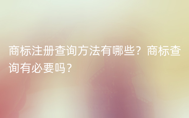 商标注册查询方法有哪些？商标查询有必要吗？