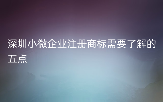 深圳小微企业注册商标需要了解的五点