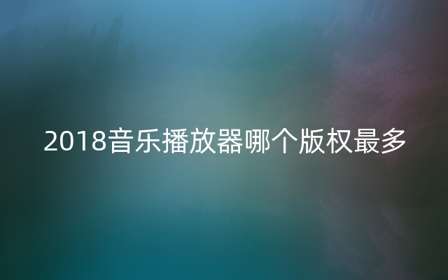 2018音乐播放器哪个版权最多