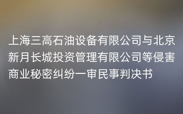 上海三高石油设备有限公司与北京新月长城投资管理有限公司等侵害商业秘密纠纷一审民事判决书