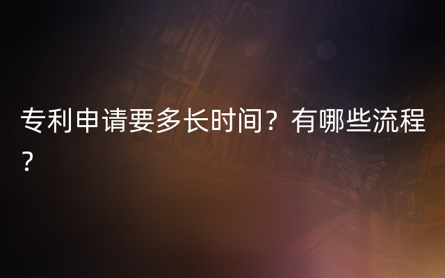 专利申请要多长时间？有哪些流程？