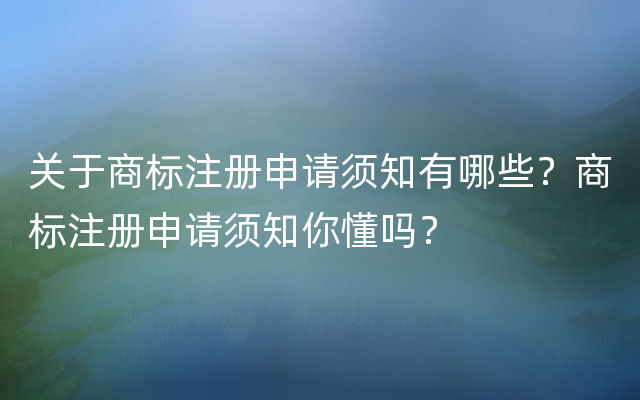 关于商标注册申请须知有哪些？商标注册申请须知你懂吗？