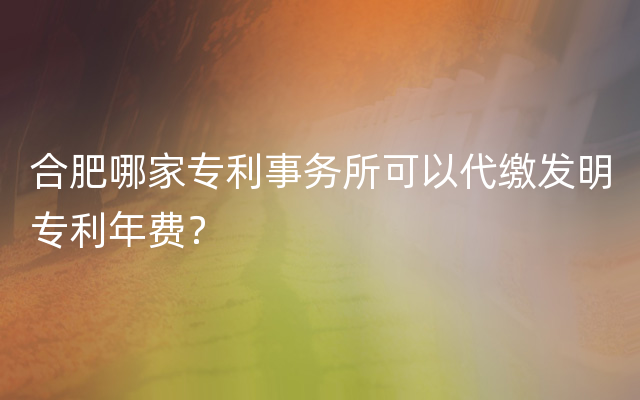 合肥哪家专利事务所可以代缴发明专利年费？