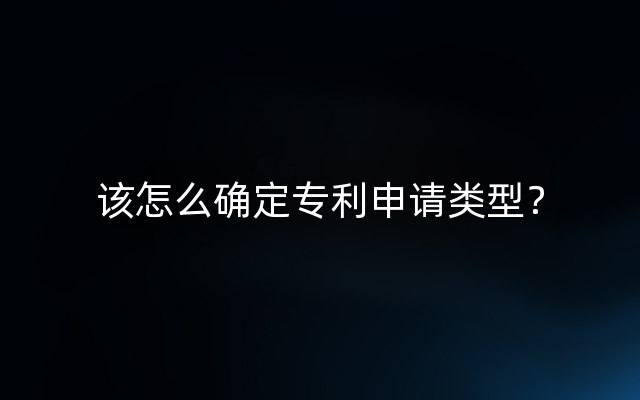 该怎么确定专利申请类型？