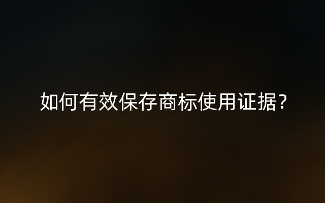 如何有效保存商标使用证据？