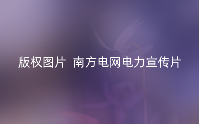 版权图片  南方电网电力宣传片