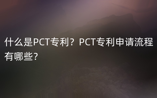 什么是PCT专利？PCT专利申请流程有哪些？