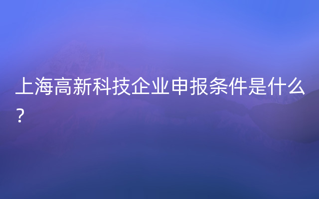 上海高新科技企业申报条件是什么？
