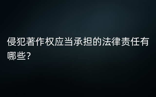 侵犯著作权应当承担的法律责任有哪些？