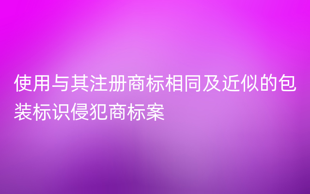 使用与其注册商标相同及近似的包装标识侵犯商标案