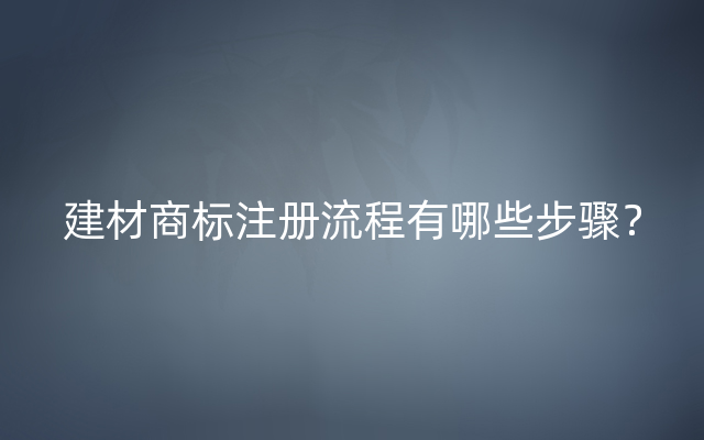 建材商标注册流程有哪些步骤？