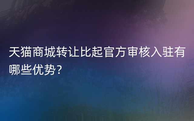 天猫商城转让比起官方审核入驻有哪些优势？