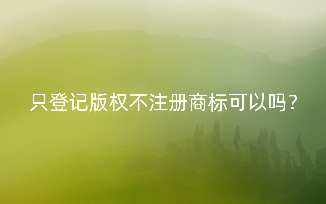 只登记版权不注册商标可以吗？