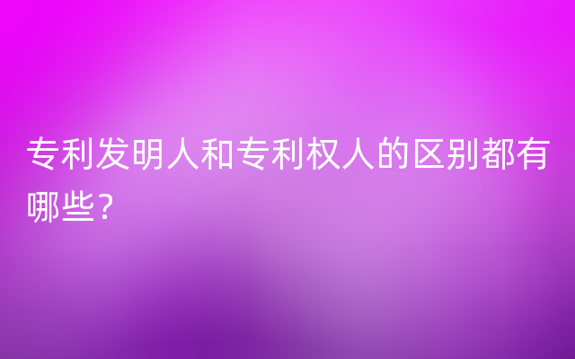 专利发明人和专利权人的区别都有哪些？