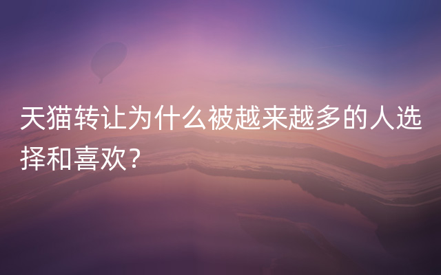 天猫转让为什么被越来越多的人选择和喜欢？