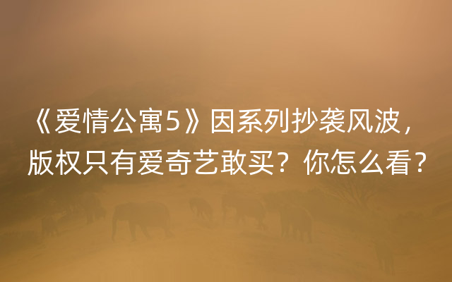 《爱情公寓5》因系列抄袭风波，版权只有爱奇艺敢买？你怎么看？