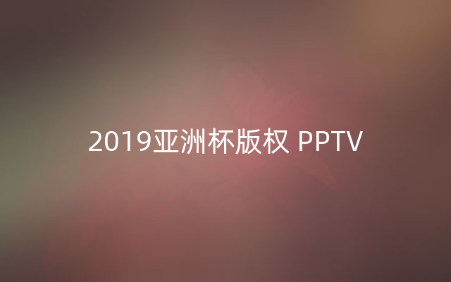 2019亚洲杯版权 PPTV