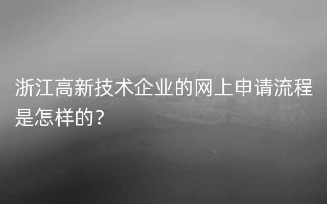 浙江高新技术企业的网上申请流程是怎样的？