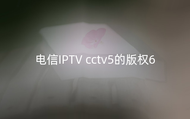 电信IPTV cctv5的版权6
